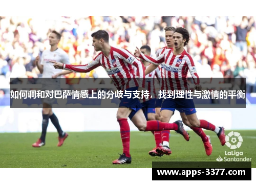 如何调和对巴萨情感上的分歧与支持，找到理性与激情的平衡