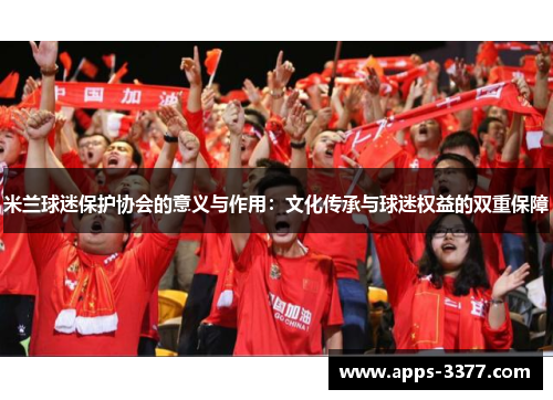 米兰球迷保护协会的意义与作用：文化传承与球迷权益的双重保障