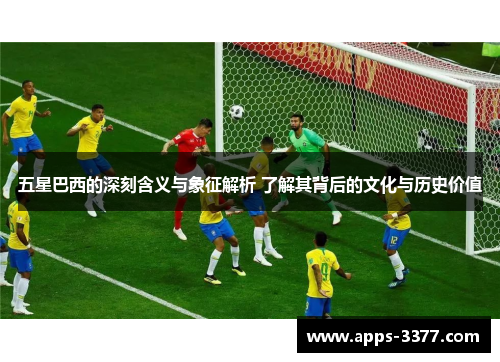 五星巴西的深刻含义与象征解析 了解其背后的文化与历史价值