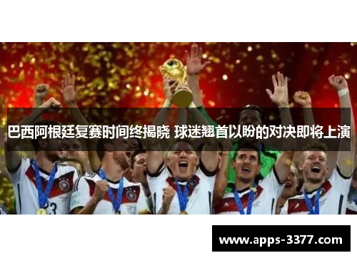 巴西阿根廷复赛时间终揭晓 球迷翘首以盼的对决即将上演