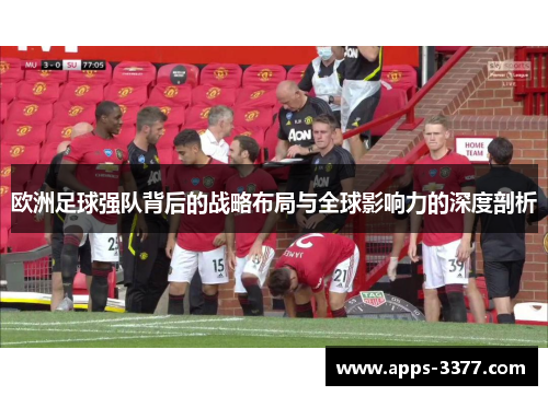欧洲足球强队背后的战略布局与全球影响力的深度剖析